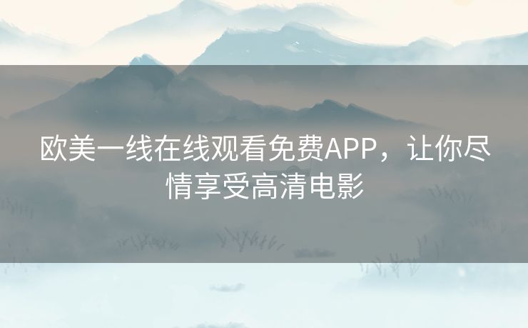 欧美一线在线观看免费APP,让你尽情享受高清电影 欧美一线在线观看免费APP,让你尽情享受高清电影