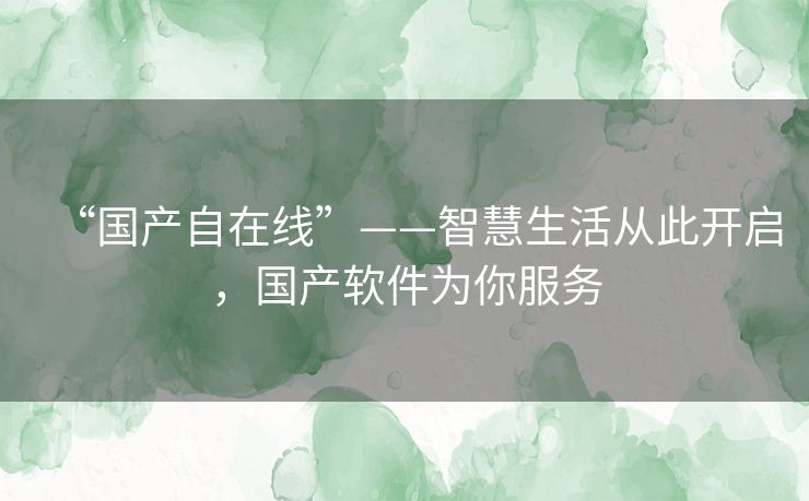 “国产自在线”——智慧生活从此开启,国产软件为你服务 “国产自在线”——智慧生活从此开启,国产软件为你服务