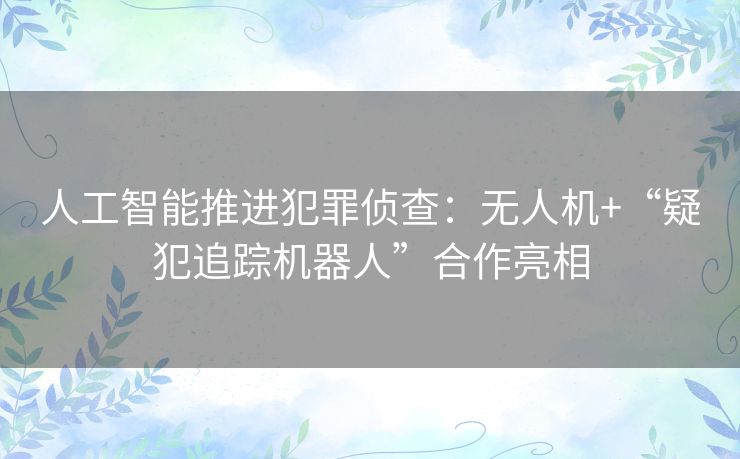 人工智能推进犯罪侦查:无人机+“疑犯追踪机器人”合作亮相 人工智能推进犯罪侦查:无人机+“疑犯追踪机器人”合作亮相