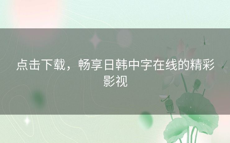 点击下载,畅享日韩中字在线的精彩影视 点击下载,畅享日韩中字在线的精彩影视