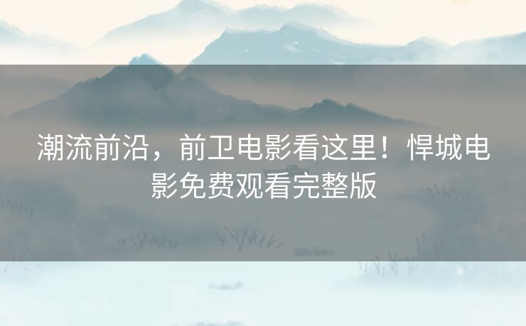 潮流前沿,前卫电影看这里!悍城电影免费观看完整版 潮流前沿,前卫电影看这里!悍城电影免费观看完整版