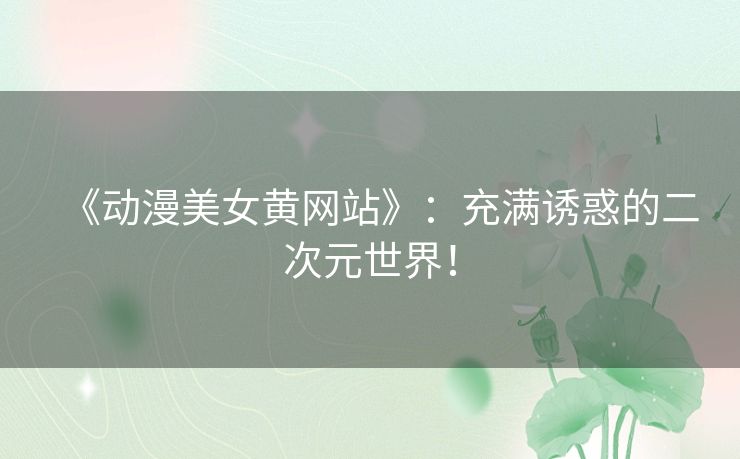 《动漫美女黄网站》:充满诱惑的二次元世界! 《动漫美女黄网站》:充满诱惑的二次元世界!
