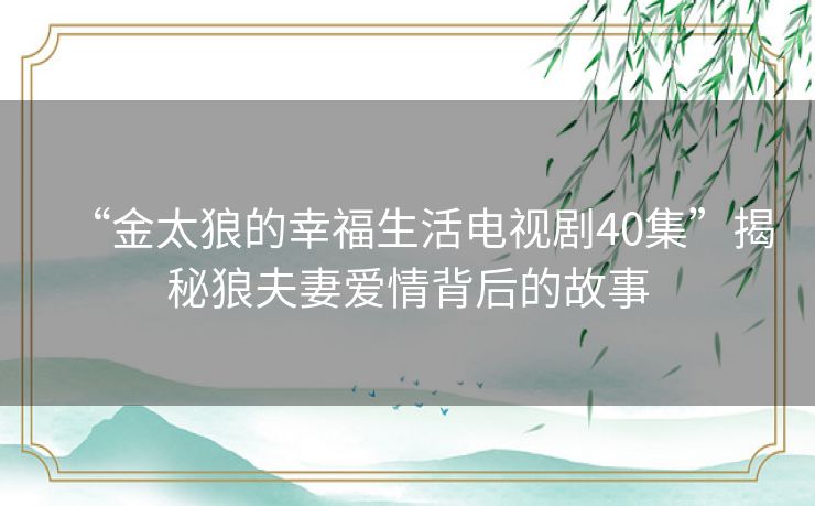 “金太狼的幸福生活电视剧40集”揭秘狼夫妻爱情背后的故事 “金太狼的幸福生活电视剧40集”揭秘狼夫妻爱情背后的故事