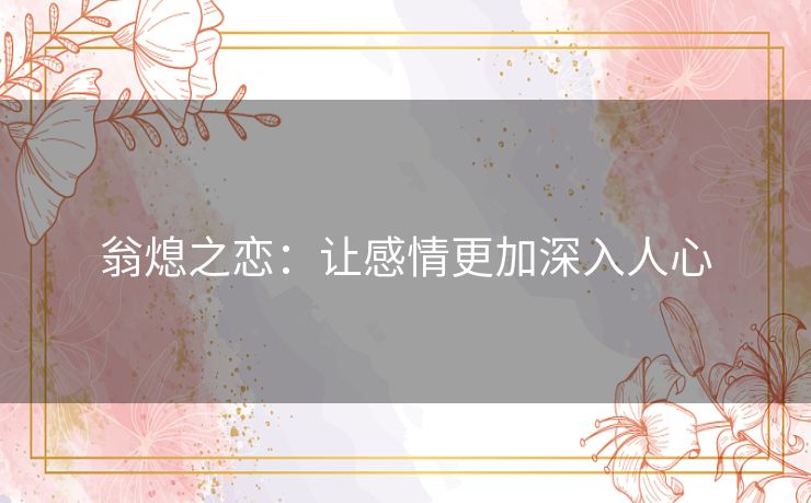 翁熄之恋:让感情更加深入人心 翁熄之恋:让感情更加深入人心