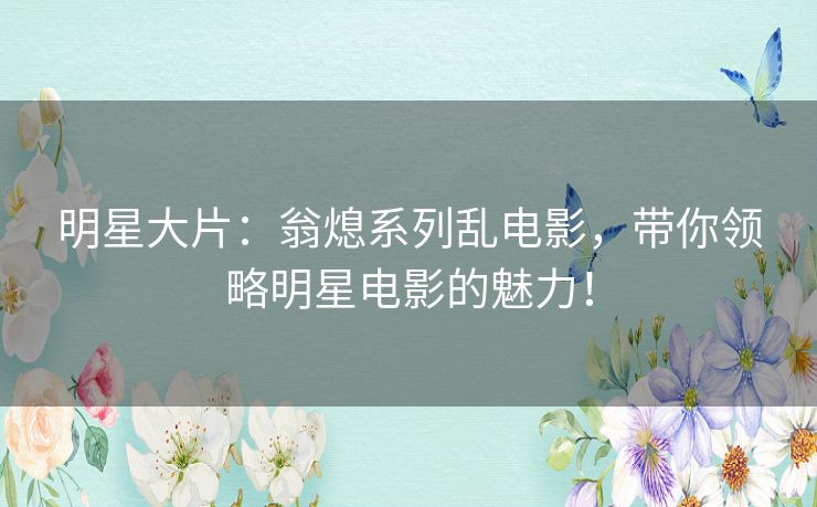 明星大片:翁熄系列乱电影,带你领略明星电影的魅力! 明星大片:翁熄系列乱电影,带你领略明星电影的魅力!