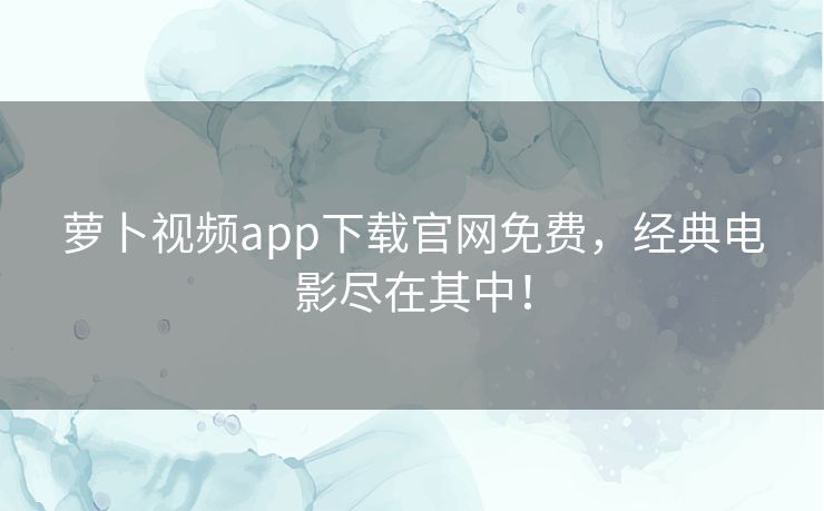 萝卜视频app下载官网免费,经典电影尽在其中! 萝卜视频app下载官网免费,经典电影尽在其中!