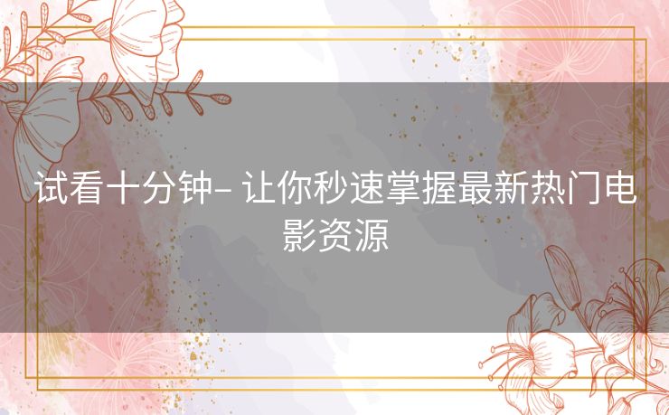 试看十分钟– 让你秒速掌握最新热门电影资源 试看十分钟– 让你秒速掌握最新热门电影资源