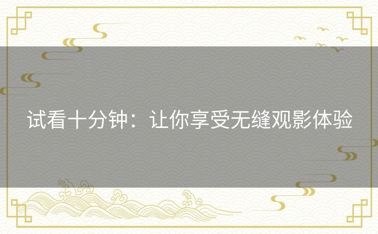 试看十分钟:让你享受无缝观影体验 试看十分钟:让你享受无缝观影体验