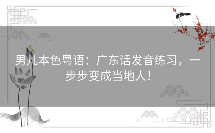 男儿本色粤语:广东话发音练习,一步步变成当地人! 男儿本色粤语:广东话发音练习,一步步变成当地人!