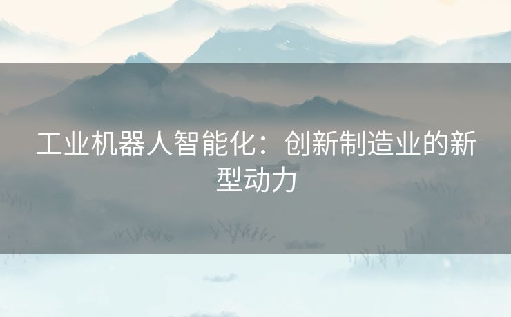 工业机器人智能化:创新制造业的新型动力 工业机器人智能化:创新制造业的新型动力