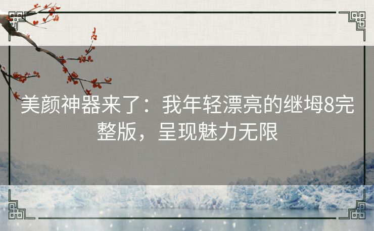 美颜神器来了:我年轻漂亮的继坶8完整版,呈现魅力无限 美颜神器来了:我年轻漂亮的继坶8完整版,呈现魅力无限