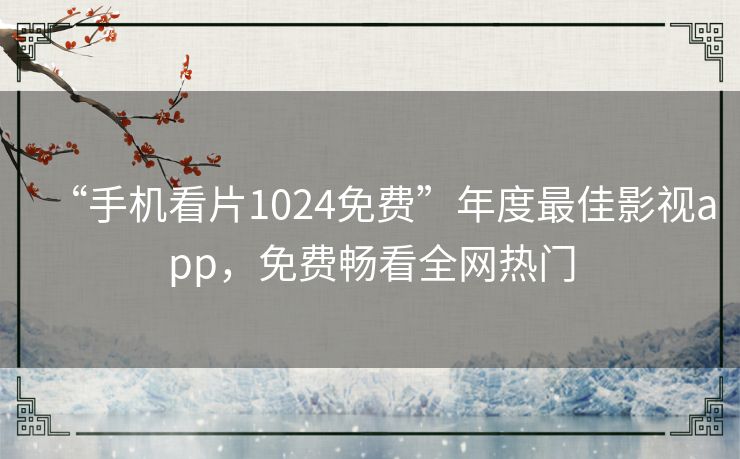 “手机看片1024免费”年度最佳影视app,免费畅看全网热门 “手机看片1024免费”年度最佳影视app,免费畅看全网热门