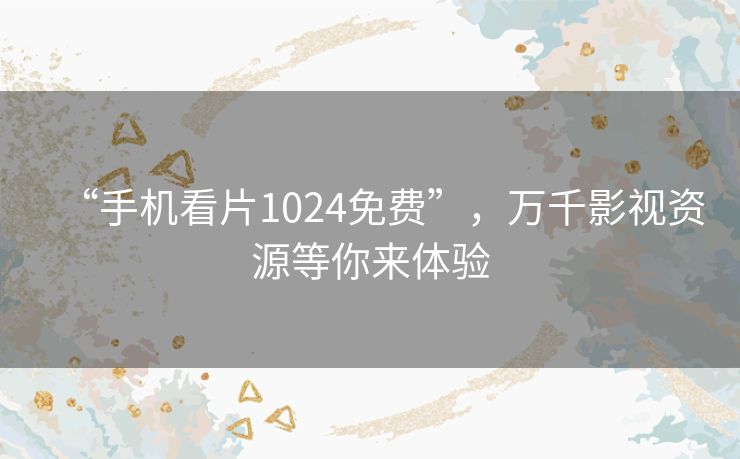 “手机看片1024免费”,万千影视资源等你来体验 “手机看片1024免费”,万千影视资源等你来体验