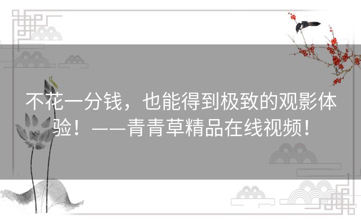 不花一分钱,也能得到极致的观影体验!——青青草精品在线视频! 不花一分钱,也能得到极致的观影体验!——青青草精品在线视频!