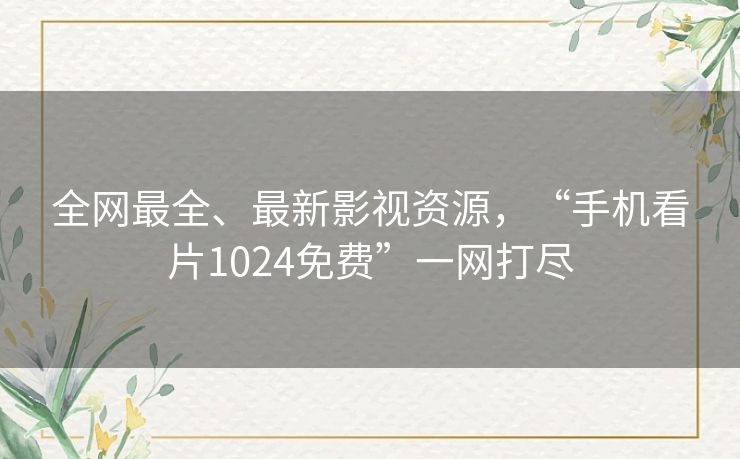 全网最全、最新影视资源,“手机看片1024免费”一网打尽 全网最全、最新影视资源,“手机看片1024免费”一网打尽