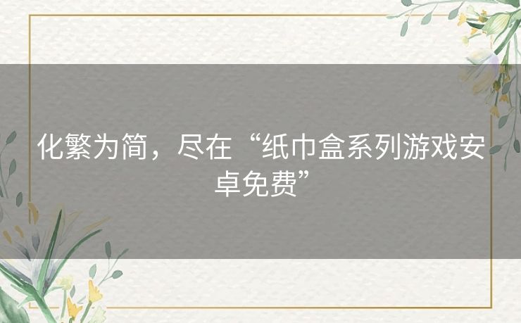 化繁为简,尽在“纸巾盒系列游戏安卓免费” 化繁为简,尽在“纸巾盒系列游戏安卓免费”