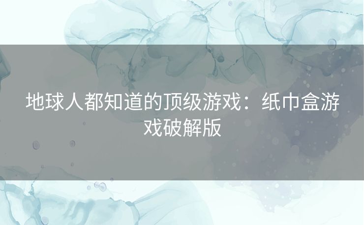 地球人都知道的顶级游戏:纸巾盒游戏破解版 地球人都知道的顶级游戏:纸巾盒游戏破解版