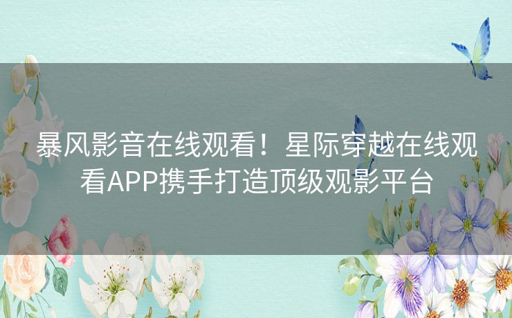 暴风影音在线观看!星际穿越在线观看APP携手打造顶级观影平台 暴风影音在线观看!星际穿越在线观看APP携手打造顶级观影平台