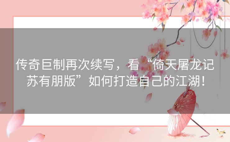 传奇巨制再次续写,看“倚天屠龙记苏有朋版”如何打造自己的江湖! 传奇巨制再次续写,看“倚天屠龙记苏有朋版”如何打造自己的江湖!