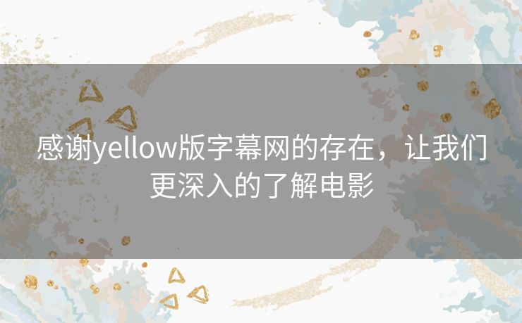感谢yellow版字幕网的存在,让我们更深入的了解电影 感谢yellow版字幕网的存在,让我们更深入的了解电影