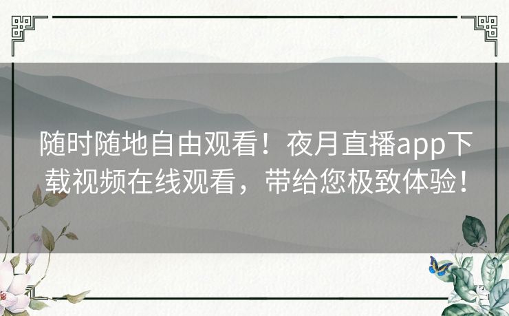 随时随地自由观看!夜月直播app下载视频在线观看,带给您极致体验! 随时随地自由观看!夜月直播app下载视频在线观看,带给您极致体验!