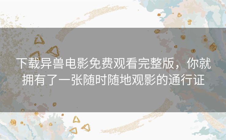 下载异兽电影免费观看完整版,你就拥有了一张随时随地观影的通行证 下载异兽电影免费观看完整版,你就拥有了一张随时随地观影的通行证