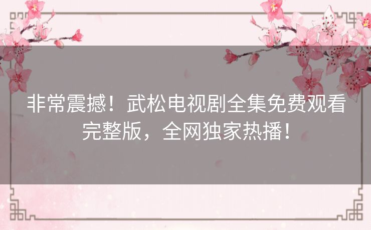 非常震撼!武松电视剧全集免费观看完整版,全网独家热播! 非常震撼!武松电视剧全集免费观看完整版,全网独家热播!