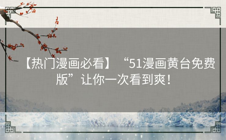 【热门漫画必看】“51漫画黄台免费版”让你一次看到爽! 【热门漫画必看】“51漫画黄台免费版”让你一次看到爽!