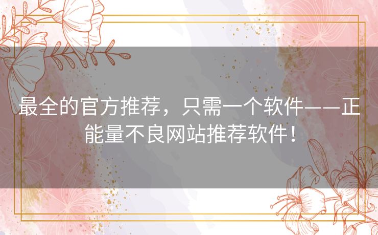 最全的官方推荐,只需一个软件——正能量不良网站推荐软件! 最全的官方推荐,只需一个软件——正能量不良网站推荐软件!