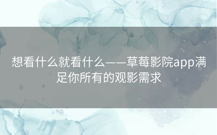 想看什么就看什么——草莓影院app满足你所有的观影需求 想看什么就看什么——草莓影院app满足你所有的观影需求