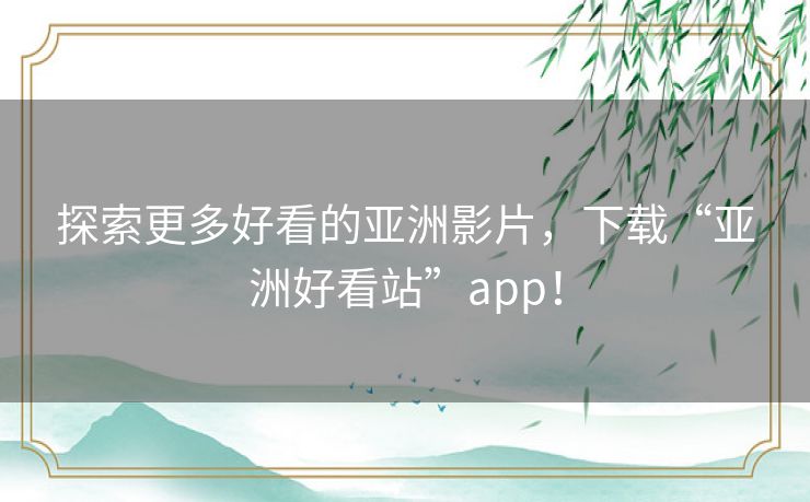 探索更多好看的亚洲影片,下载“亚洲好看站”app! 探索更多好看的亚洲影片,下载“亚洲好看站”app!