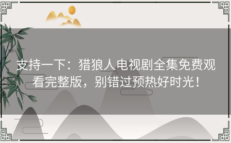 支持一下:猎狼人电视剧全集免费观看完整版,别错过预热好时光! 支持一下:猎狼人电视剧全集免费观看完整版,别错过预热好时光!
