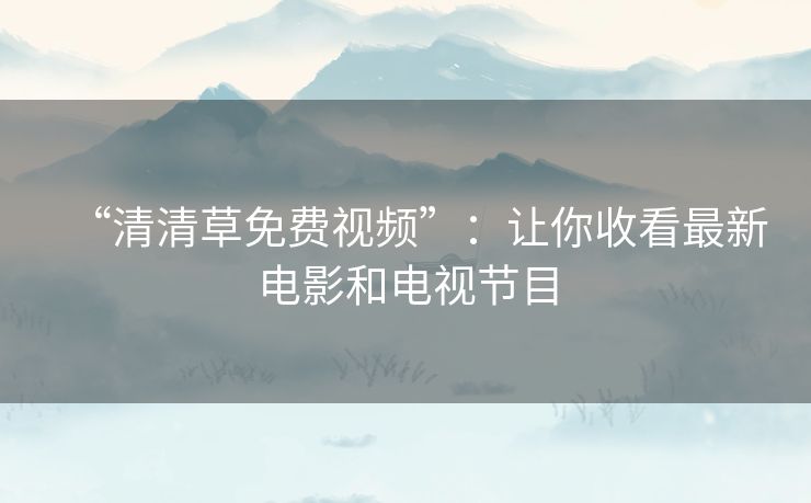 “清清草免费视频”:让你收看最新电影和电视节目 “清清草免费视频”:让你收看最新电影和电视节目