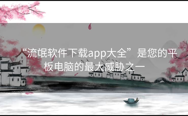 “流氓软件下载app大全”是您的平板电脑的最大威胁之一 “流氓软件下载app大全”是您的平板电脑的最大威胁之一