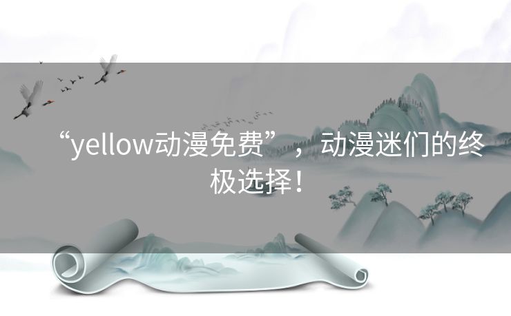 “yellow动漫免费”,动漫迷们的终极选择! “yellow动漫免费”,动漫迷们的终极选择!
