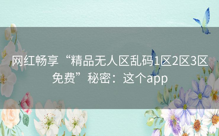 网红畅享“精品无人区乱码1区2区3区免费”秘密:这个app 网红畅享“精品无人区乱码1区2区3区免费”秘密:这个app
