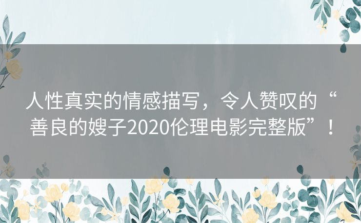 人性真实的情感描写,令人赞叹的“善良的嫂子2020伦理电影完整版”! 人性真实的情感描写,令人赞叹的“善良的嫂子2020伦理电影完整版”!