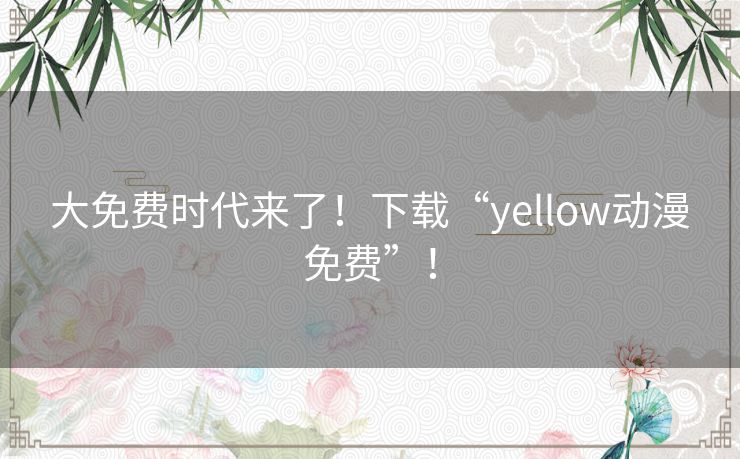 大免费时代来了!下载“yellow动漫免费”! 大免费时代来了!下载“yellow动漫免费”!