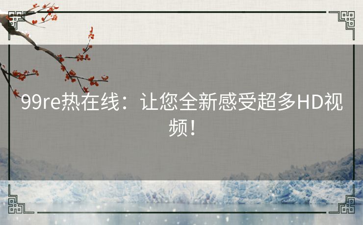 99re热在线:让您全新感受超多HD视频! 99re热在线:让您全新感受超多HD视频!