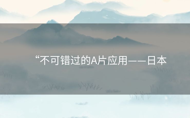 “不可错过的A片应用——日本 “不可错过的A片应用——日本