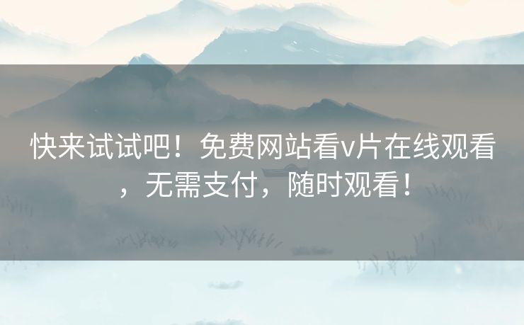 快来试试吧!免费网站看v片在线观看,无需支付,随时观看! 快来试试吧!免费网站看v片在线观看,无需支付,随时观看!
