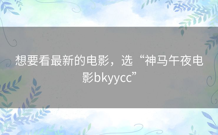 想要看最新的电影,选“神马午夜电影bkyycc” 想要看最新的电影,选“神马午夜电影bkyycc”