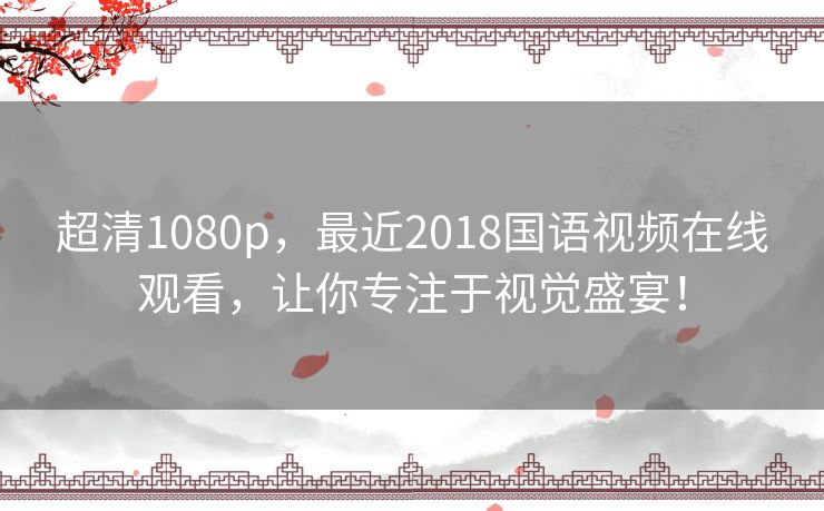 超清1080p,最近2018国语视频在线观看,让你专注于视觉盛宴! 超清1080p,最近2018国语视频在线观看,让你专注于视觉盛宴!
