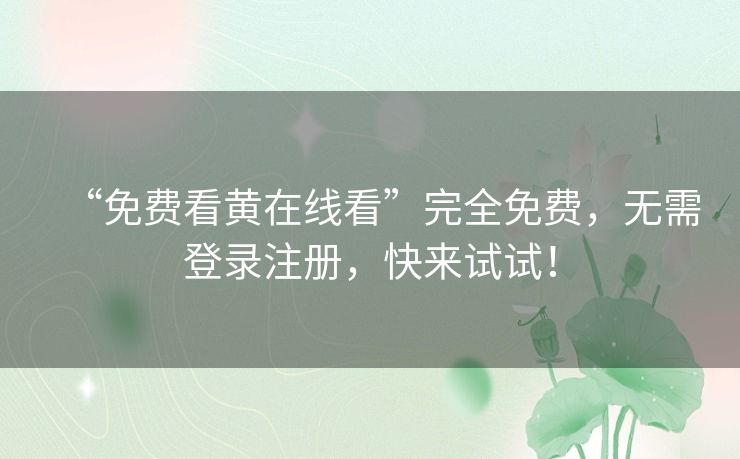 “免费看黄在线看”完全免费,无需登录注册,快来试试! “免费看黄在线看”完全免费,无需登录注册,快来试试!
