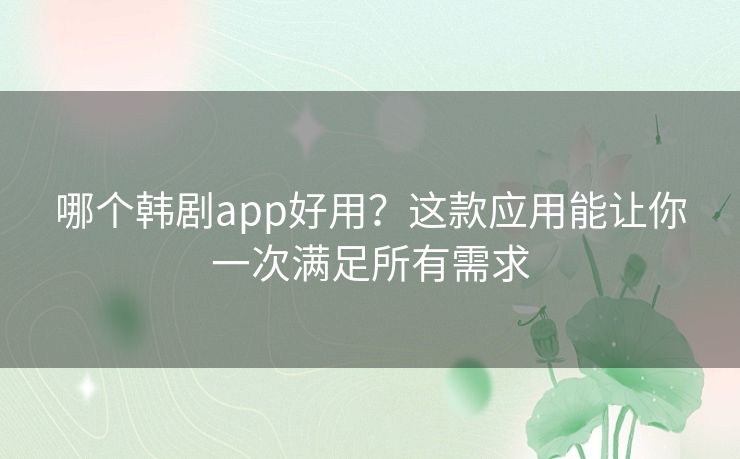 哪个韩剧app好用?这款应用能让你一次满足所有需求 哪个韩剧app好用?这款应用能让你一次满足所有需求
