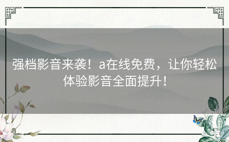 强档影音来袭!a在线免费,让你轻松体验影音全面提升! 强档影音来袭!a在线免费,让你轻松体验影音全面提升!