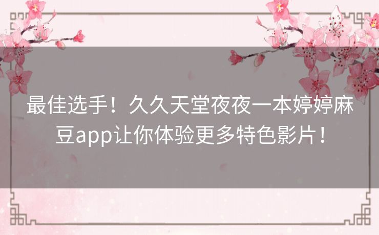 最佳选手!久久天堂夜夜一本婷婷麻豆app让你体验更多特色影片! 最佳选手!久久天堂夜夜一本婷婷麻豆app让你体验更多特色影片!