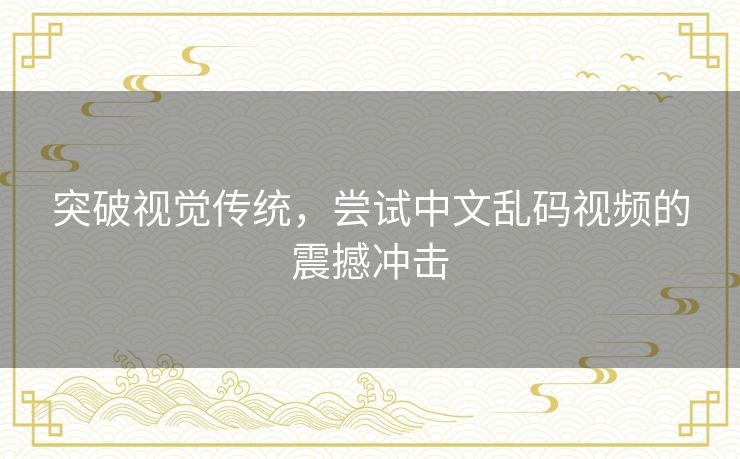 突破视觉传统,尝试中文乱码视频的震撼冲击 突破视觉传统,尝试中文乱码视频的震撼冲击
