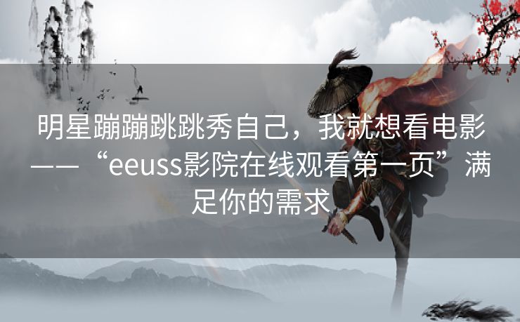 明星蹦蹦跳跳秀自己,我就想看电影——“eeuss影院在线观看第一页”满足你的需求 明星蹦蹦跳跳秀自己,我就想看电影——“eeuss影院在线观看第一页”满足你的需求