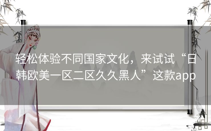 轻松体验不同国家文化,来试试“日韩欧美一区二区久久黑人”这款app 轻松体验不同国家文化,来试试“日韩欧美一区二区久久黑人”这款app